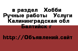  в раздел : Хобби. Ручные работы » Услуги . Калининградская обл.,Балтийск г.